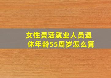 女性灵活就业人员退休年龄55周岁怎么算