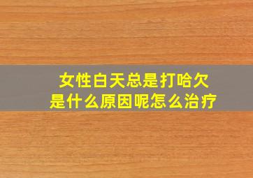 女性白天总是打哈欠是什么原因呢怎么治疗