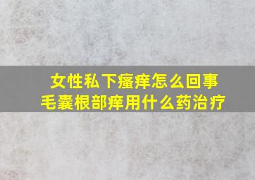 女性私下瘙痒怎么回事毛囊根部痒用什么药治疗