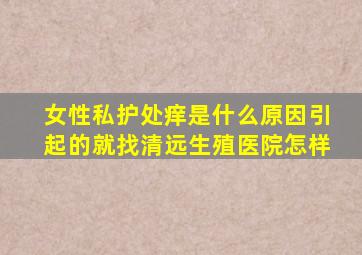 女性私护处痒是什么原因引起的就找清远生殖医院怎样