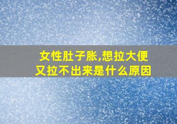 女性肚子胀,想拉大便又拉不出来是什么原因