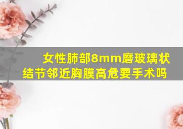 女性肺部8mm磨玻璃状结节邻近胸膜高危要手术吗