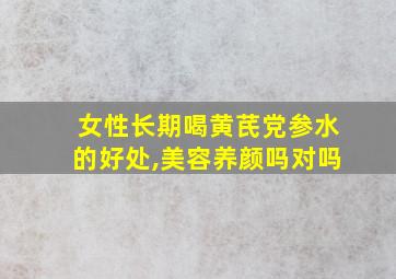 女性长期喝黄芪党参水的好处,美容养颜吗对吗