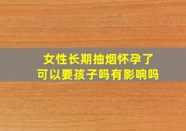 女性长期抽烟怀孕了可以要孩子吗有影响吗