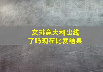 女排意大利出线了吗现在比赛结果