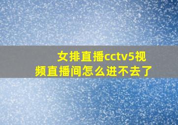 女排直播cctv5视频直播间怎么进不去了