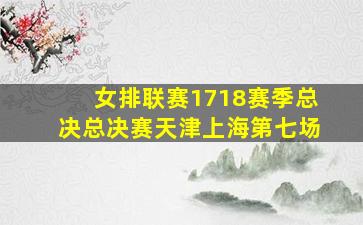 女排联赛1718赛季总决总决赛天津上海第七场