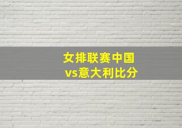 女排联赛中国vs意大利比分