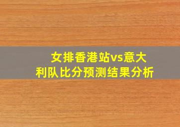 女排香港站vs意大利队比分预测结果分析