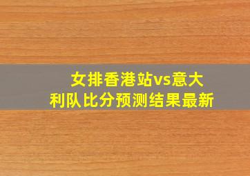 女排香港站vs意大利队比分预测结果最新