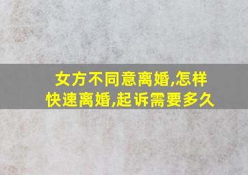 女方不同意离婚,怎样快速离婚,起诉需要多久