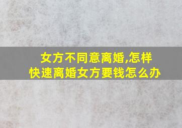 女方不同意离婚,怎样快速离婚女方要钱怎么办