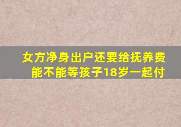 女方净身出户还要给抚养费能不能等孩子18岁一起付