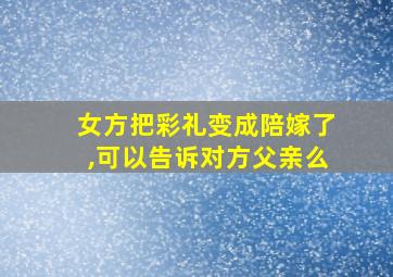 女方把彩礼变成陪嫁了,可以告诉对方父亲么