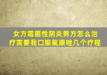 女方霉菌性阴炎男方怎么治疗需要我口服氟康唑几个疗程