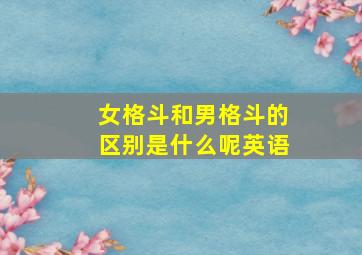 女格斗和男格斗的区别是什么呢英语