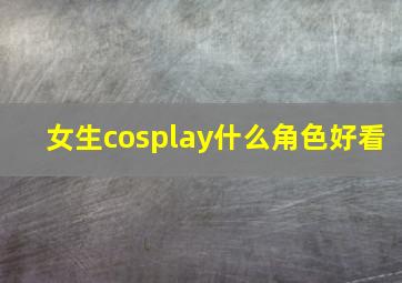 女生cosplay什么角色好看