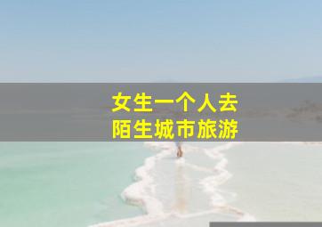 女生一个人去陌生城市旅游