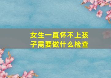 女生一直怀不上孩子需要做什么检查