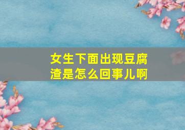 女生下面出现豆腐渣是怎么回事儿啊