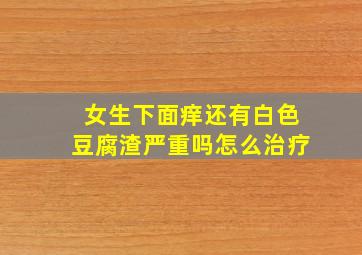 女生下面痒还有白色豆腐渣严重吗怎么治疗