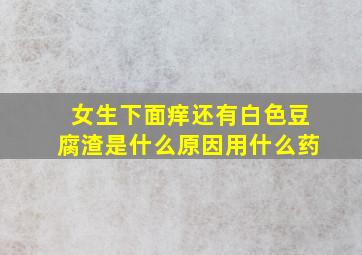 女生下面痒还有白色豆腐渣是什么原因用什么药