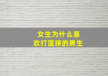 女生为什么喜欢打篮球的男生