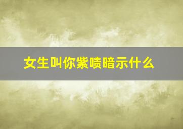 女生叫你紫啧暗示什么