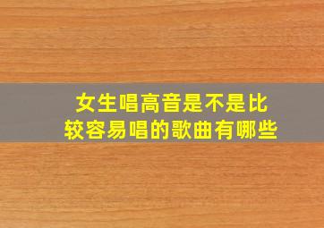 女生唱高音是不是比较容易唱的歌曲有哪些