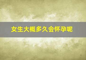 女生大概多久会怀孕呢