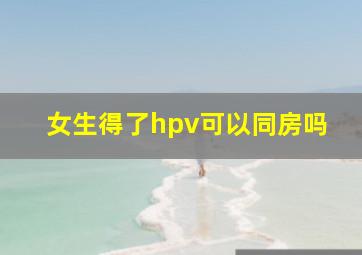 女生得了hpv可以同房吗