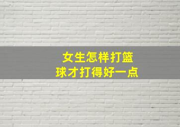 女生怎样打篮球才打得好一点