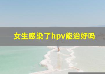 女生感染了hpv能治好吗