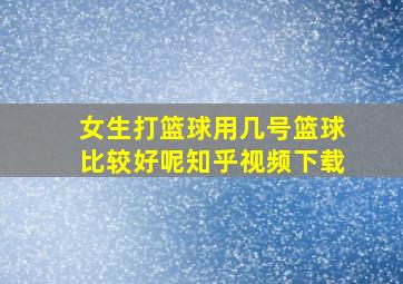 女生打篮球用几号篮球比较好呢知乎视频下载