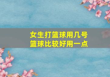 女生打篮球用几号篮球比较好用一点