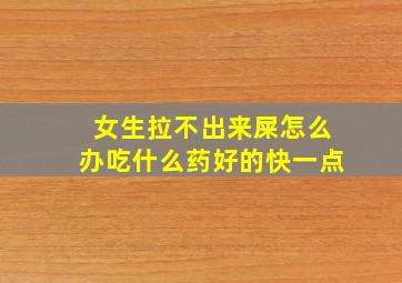 女生拉不出来屎怎么办吃什么药好的快一点