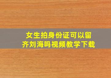 女生拍身份证可以留齐刘海吗视频教学下载