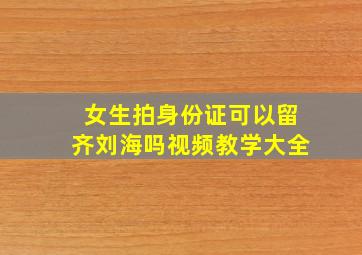 女生拍身份证可以留齐刘海吗视频教学大全