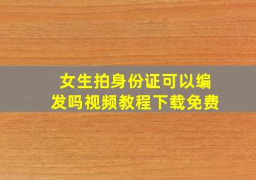 女生拍身份证可以编发吗视频教程下载免费