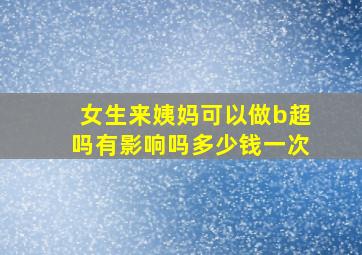 女生来姨妈可以做b超吗有影响吗多少钱一次