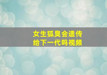 女生狐臭会遗传给下一代吗视频