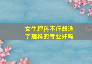 女生理科不行却选了理科的专业好吗