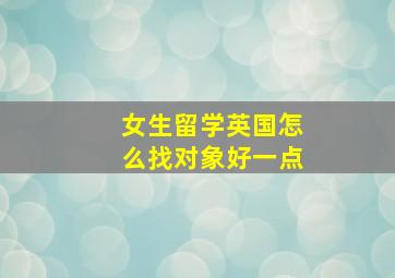 女生留学英国怎么找对象好一点