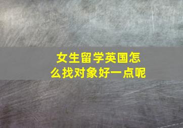 女生留学英国怎么找对象好一点呢