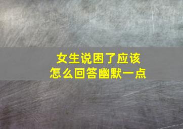 女生说困了应该怎么回答幽默一点