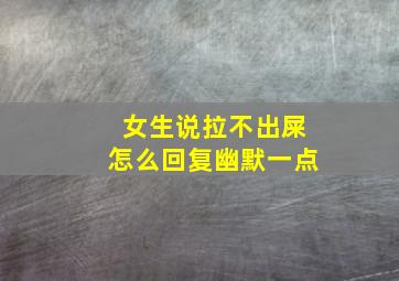 女生说拉不出屎怎么回复幽默一点