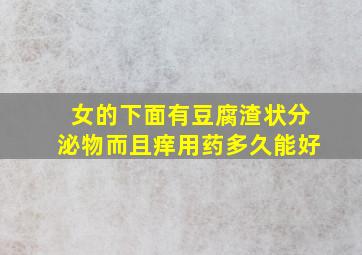 女的下面有豆腐渣状分泌物而且痒用药多久能好