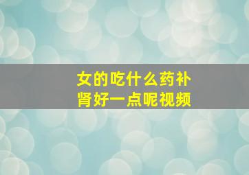 女的吃什么药补肾好一点呢视频