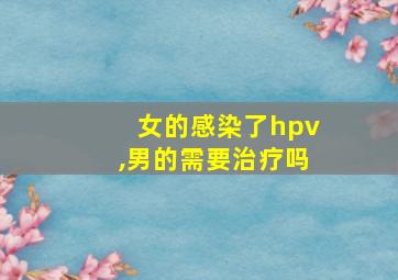 女的感染了hpv,男的需要治疗吗