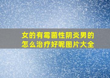 女的有霉菌性阴炎男的怎么治疗好呢图片大全